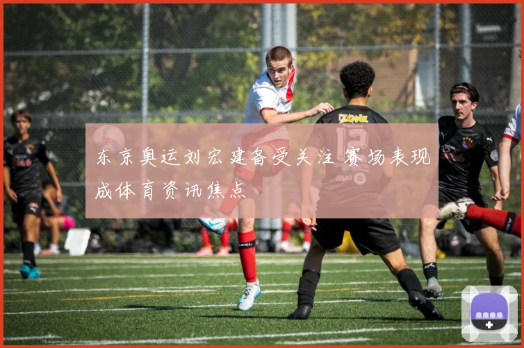 东京奥运刘宏建备受关注 赛场表现成体育资讯焦点