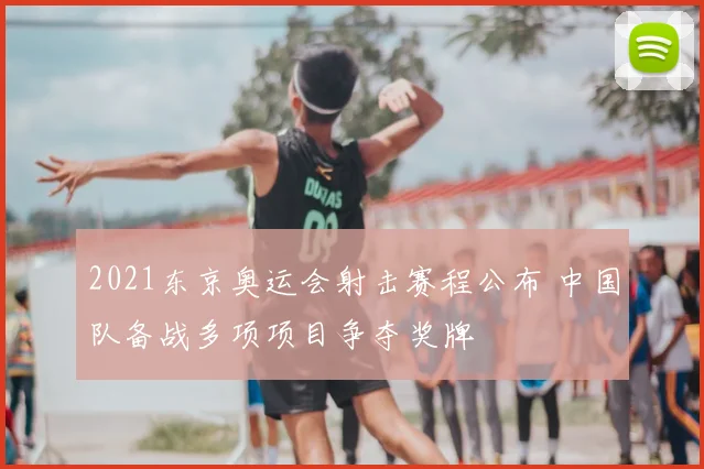 2021东京奥运会射击赛程公布 中国队备战多项项目争夺奖牌