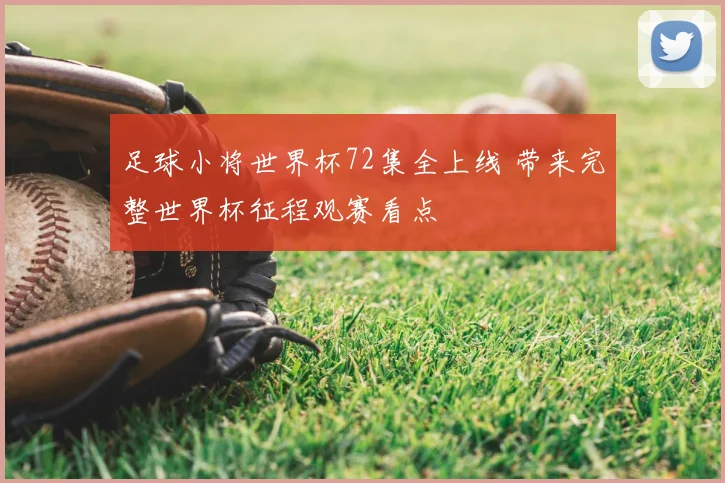 足球小将世界杯72集全上线 带来完整世界杯征程观赛看点