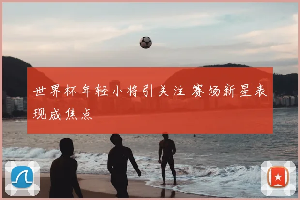 世界杯年轻小将引关注 赛场新星表现成焦点