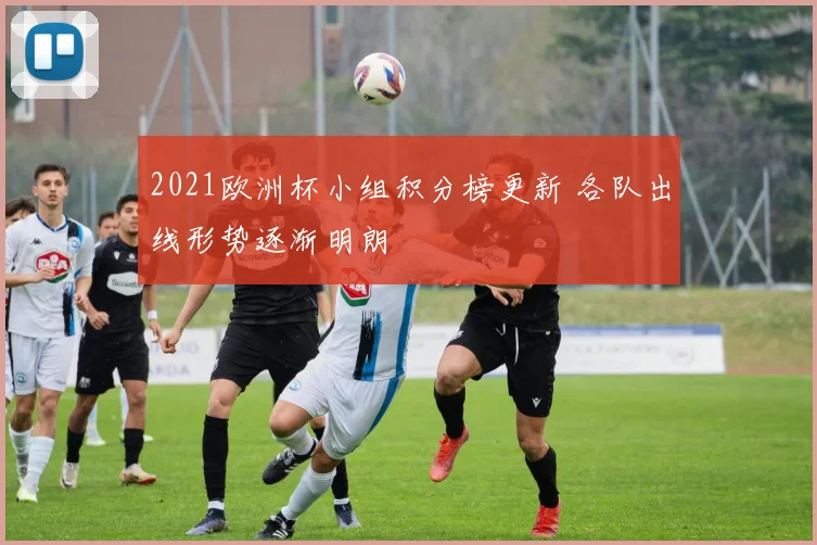 2021欧洲杯小组积分榜更新 各队出线形势逐渐明朗