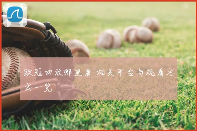欧冠回放哪里看 相关平台与观看方式一览