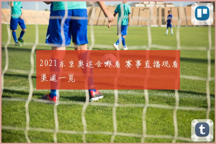 2021东京奥运会哪看 赛事直播观看渠道一览