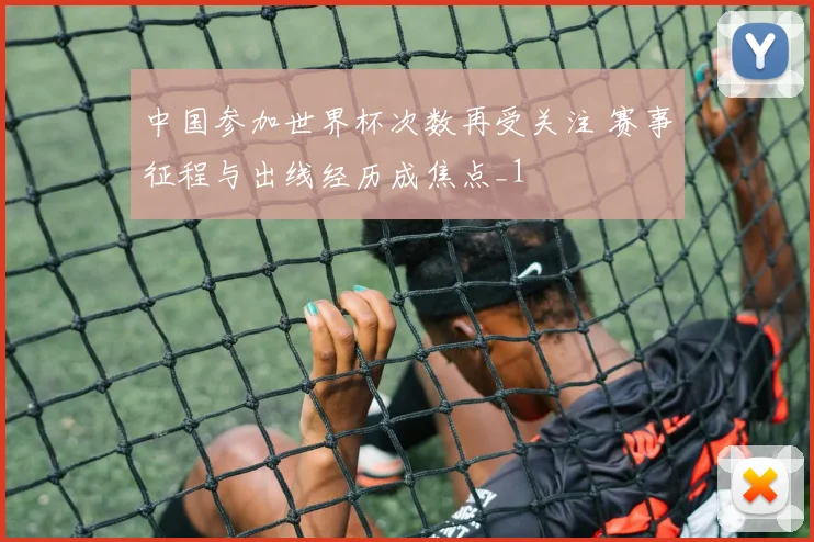 中国参加世界杯次数再受关注 赛事征程与出线经历成焦点_1
