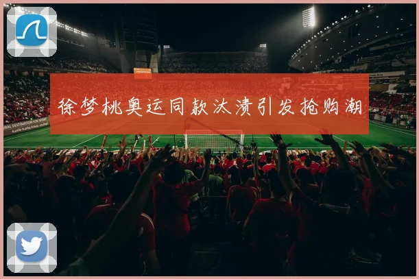 徐梦桃奥运同款汰渍引发抢购潮