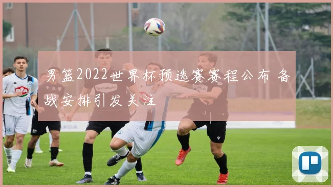 男篮2022世界杯预选赛赛程公布 备战安排引发关注