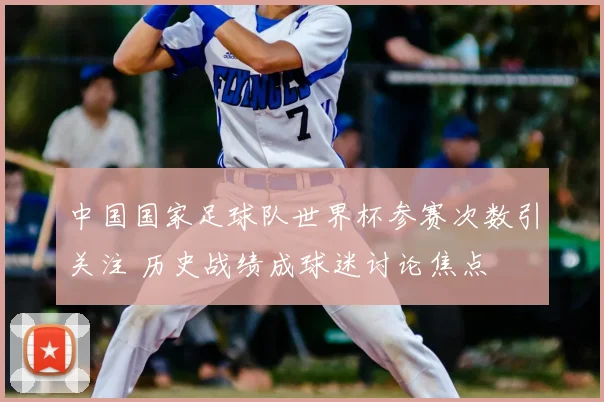 中国国家足球队世界杯参赛次数引关注 历史战绩成球迷讨论焦点