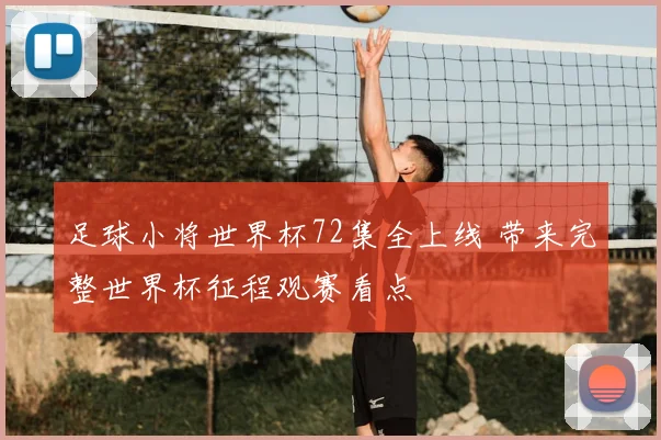 足球小将世界杯72集全上线 带来完整世界杯征程观赛看点