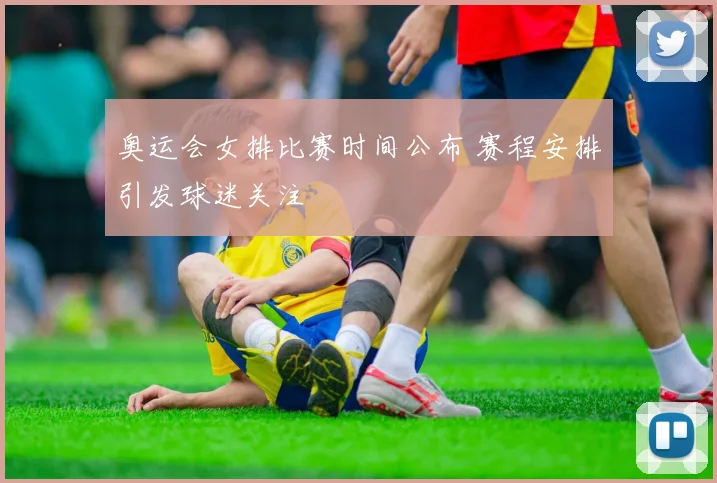 奥运会女排比赛时间公布 赛程安排引发球迷关注