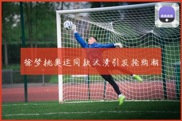 徐梦桃奥运同款汰渍引发抢购潮