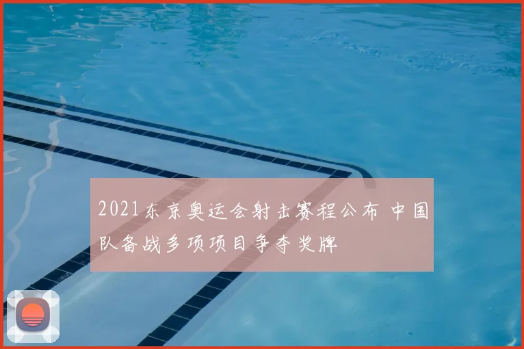 2021东京奥运会射击赛程公布 中国队备战多项项目争夺奖牌
