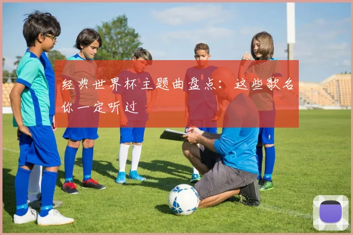经典世界杯主题曲盘点：这些歌名你一定听过