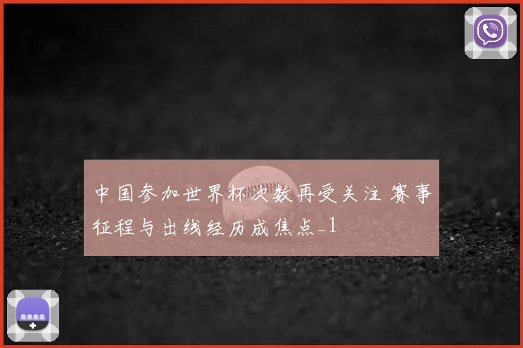 中国参加世界杯次数再受关注 赛事征程与出线经历成焦点_1