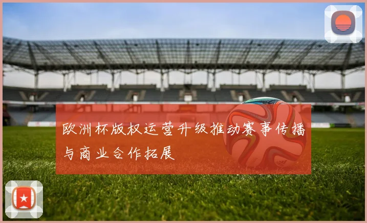 欧洲杯版权运营升级推动赛事传播与商业合作拓展