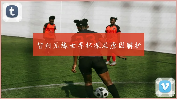 智利无缘世界杯深层原因解析