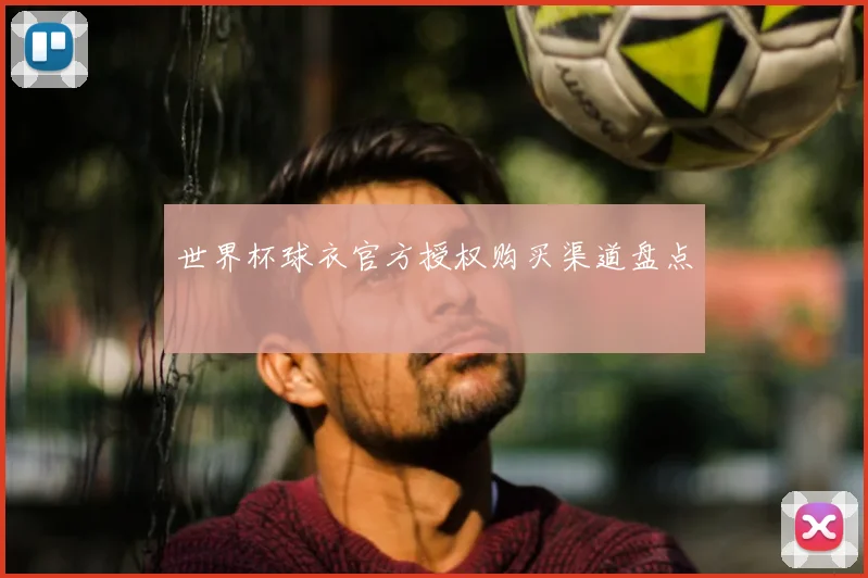 世界杯球衣官方授权购买渠道盘点