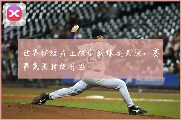 世界杯短片上线引发球迷关注，赛事氛围持续升温