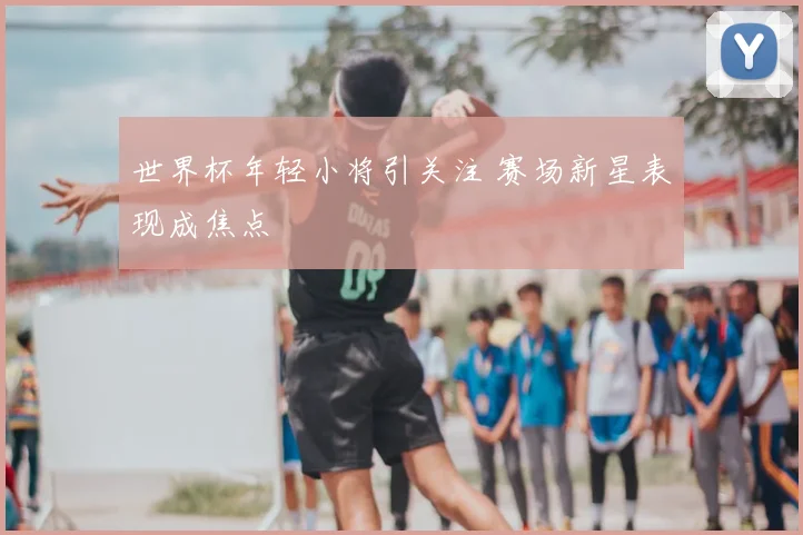 世界杯年轻小将引关注 赛场新星表现成焦点