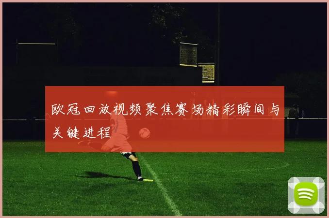 欧冠回放视频聚焦赛场精彩瞬间与关键进程