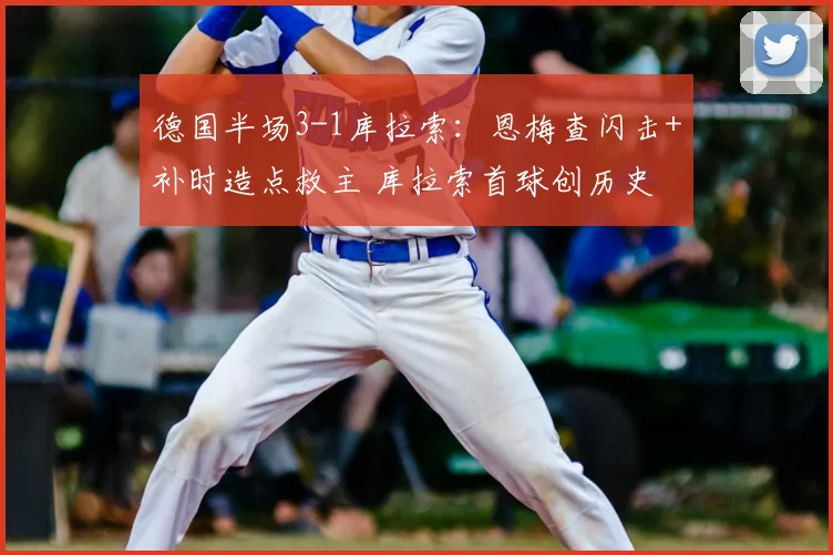 德国半场3-1库拉索：恩梅查闪击+补时造点救主 库拉索首球创历史