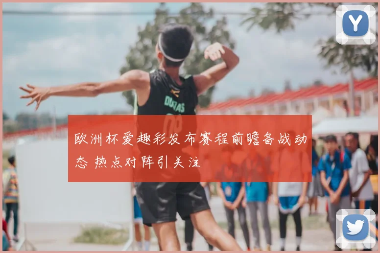 欧洲杯爱趣彩发布赛程前瞻备战动态 热点对阵引关注