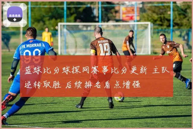 蓝球比分球探网赛事比分更新 主队逆转取胜 后续排名看点增强