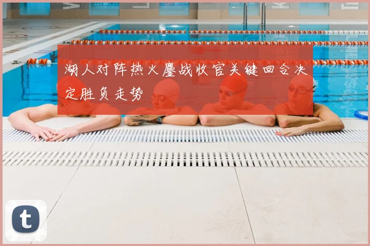 湖人对阵热火鏖战收官关键回合决定胜负走势