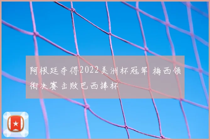 阿根廷夺得2022美洲杯冠军 梅西领衔决赛击败巴西捧杯