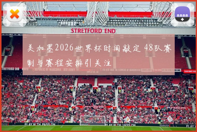 美加墨2026世界杯时间敲定 48队赛制与赛程安排引关注