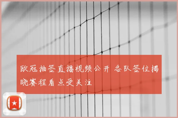 欧冠抽签直播视频公开 各队签位揭晓赛程看点受关注