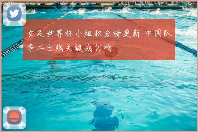女足世界杯小组积分榜更新 中国队争二出线关键战打响