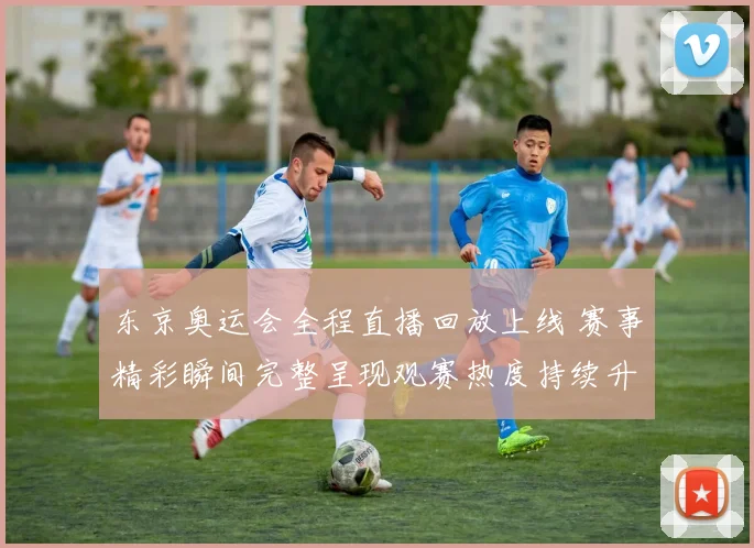 东京奥运会全程直播回放上线 赛事精彩瞬间完整呈现观赛热度持续升温