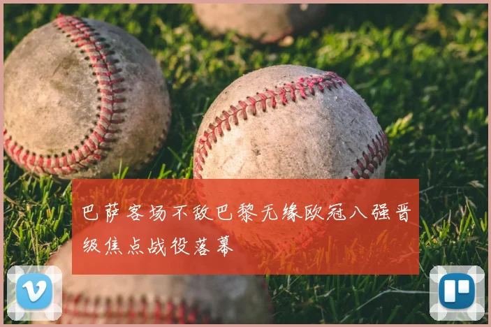 巴萨客场不敌巴黎无缘欧冠八强晋级焦点战役落幕