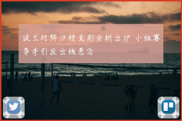 波兰对阵沙特竞彩分析出炉 小组赛争夺引发出线悬念