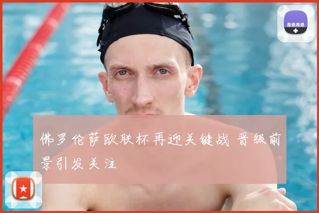 佛罗伦萨欧联杯再迎关键战 晋级前景引发关注