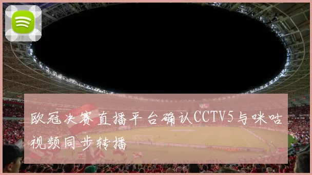 欧冠决赛直播平台确认CCTV5与咪咕视频同步转播