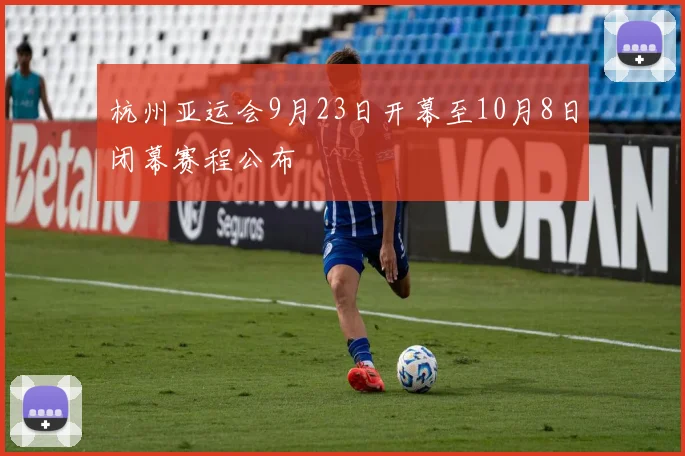 杭州亚运会9月23日开幕至10月8日闭幕赛程公布