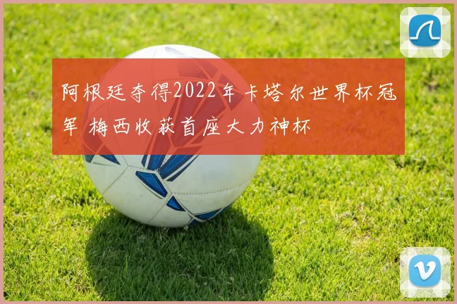 阿根廷夺得2022年卡塔尔世界杯冠军 梅西收获首座大力神杯