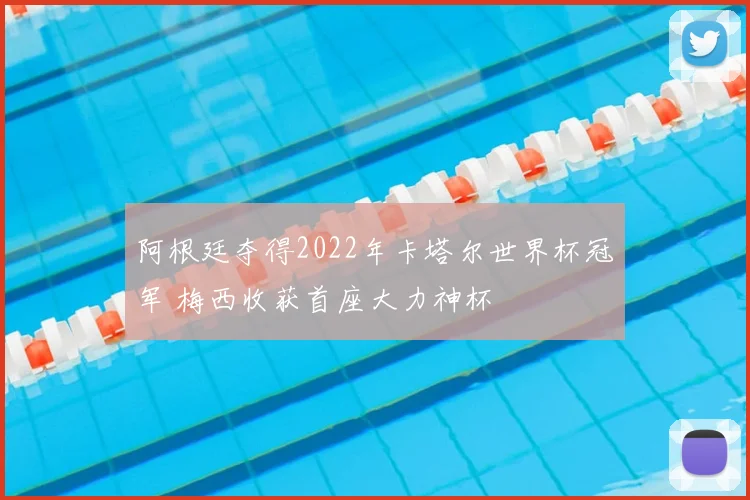 阿根廷夺得2022年卡塔尔世界杯冠军 梅西收获首座大力神杯