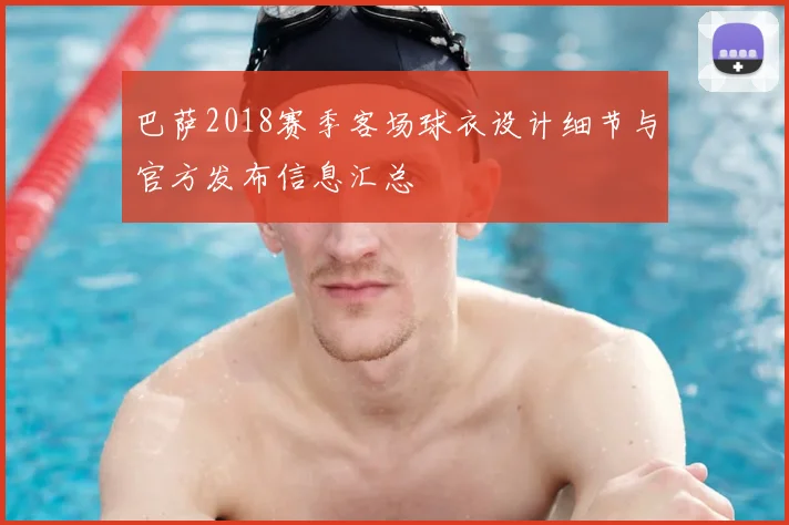 巴萨2018赛季客场球衣设计细节与官方发布信息汇总