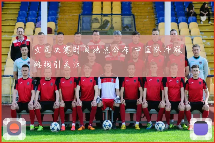 女足决赛时间地点公布 中国队冲冠路线引关注