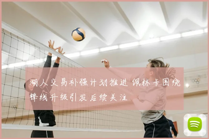 湖人交易补强计划推进 佩林卡围绕锋线升级引发后续关注