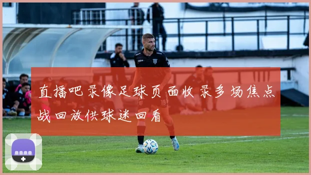 直播吧录像足球页面收录多场焦点战回放供球迷回看