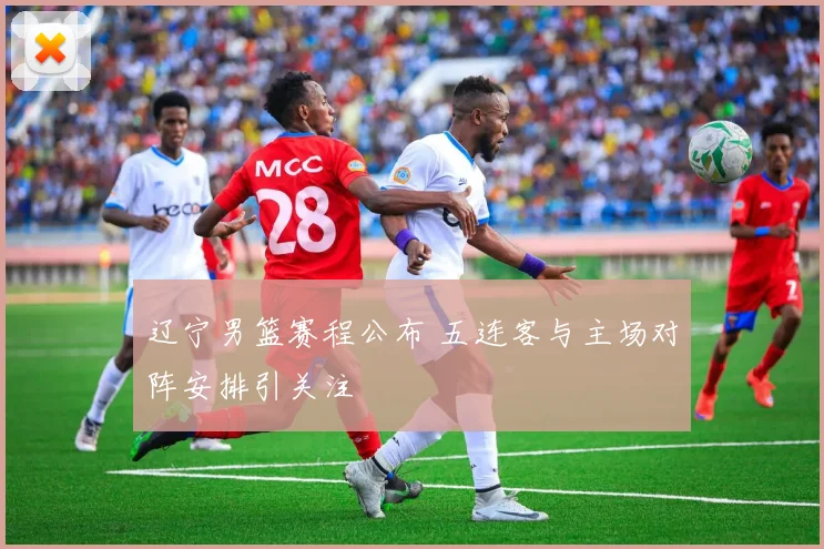 辽宁男篮赛程公布 五连客与主场对阵安排引关注