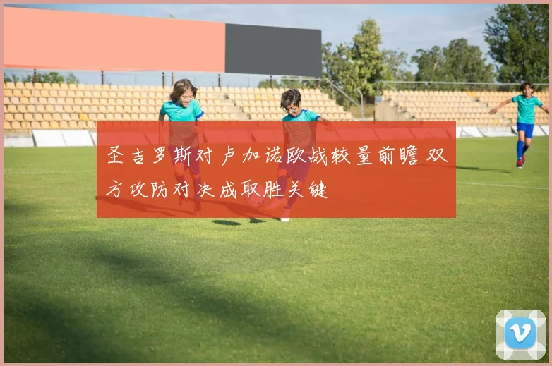 圣吉罗斯对卢加诺欧战较量前瞻 双方攻防对决成取胜关键