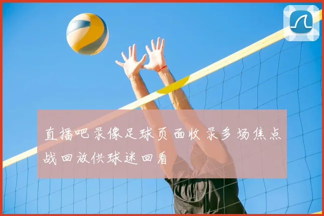 直播吧录像足球页面收录多场焦点战回放供球迷回看