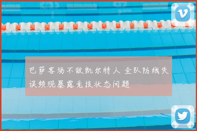 巴萨客场不敌凯尔特人 全队防线失误频现暴露竞技状态问题