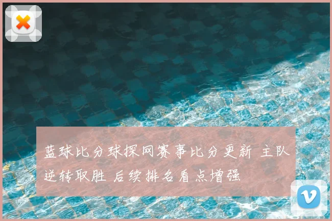 蓝球比分球探网赛事比分更新 主队逆转取胜 后续排名看点增强