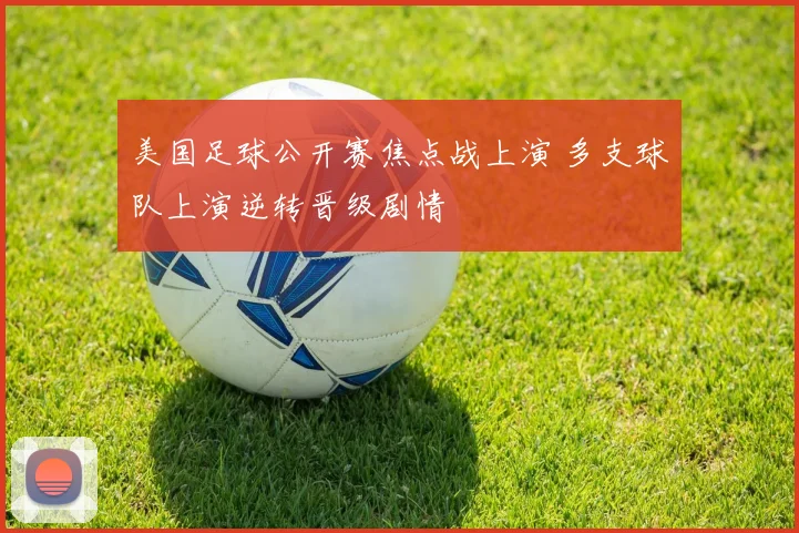 美国足球公开赛焦点战上演 多支球队上演逆转晋级剧情