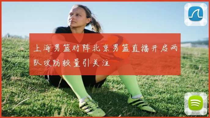 上海男篮对阵北京男篮直播开启两队攻防较量引关注